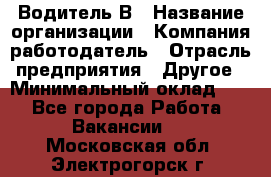 Водитель В › Название организации ­ Компания-работодатель › Отрасль предприятия ­ Другое › Минимальный оклад ­ 1 - Все города Работа » Вакансии   . Московская обл.,Электрогорск г.